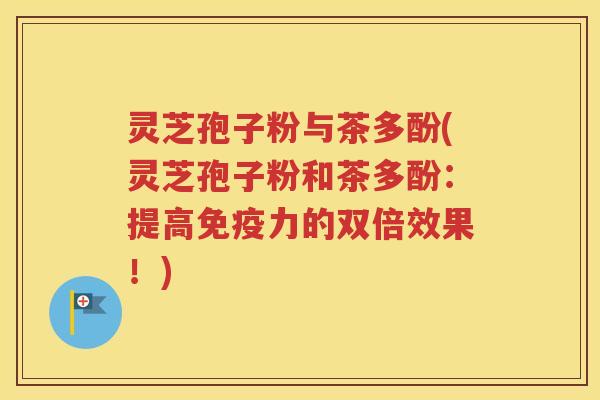 灵芝孢子粉与茶多酚(灵芝孢子粉和茶多酚：提高免疫力的双倍效果！)