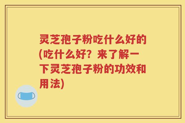 灵芝孢子粉吃什么好的(吃什么好？来了解一下灵芝孢子粉的功效和用法)