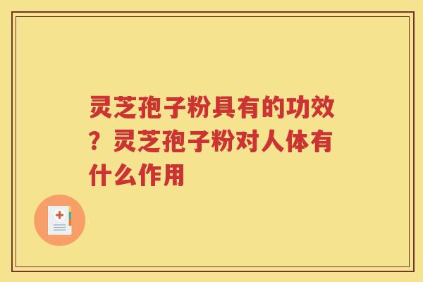 灵芝孢子粉具有的功效？灵芝孢子粉对人体有什么作用