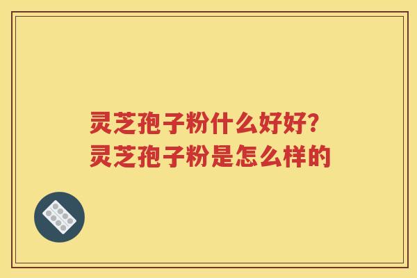 灵芝孢子粉什么好好？灵芝孢子粉是怎么样的