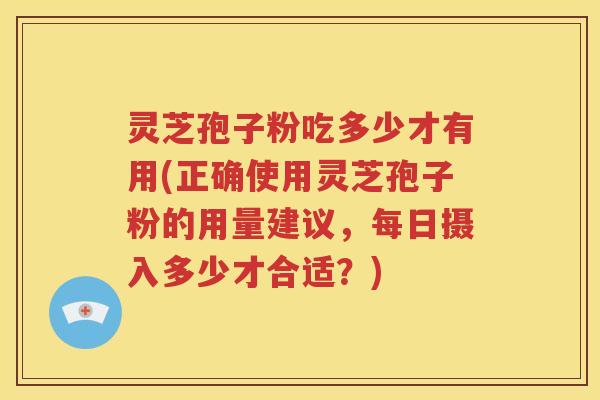灵芝孢子粉吃多少才有用(正确使用灵芝孢子粉的用量建议，每日摄入多少才合适？)
