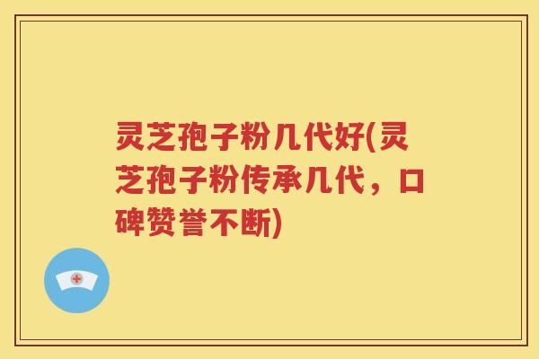 灵芝孢子粉几代好(灵芝孢子粉传承几代，口碑赞誉不断)