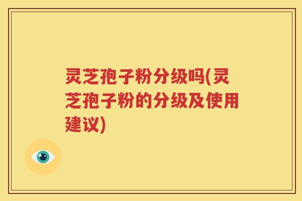 灵芝孢子粉分级吗(灵芝孢子粉的分级及使用建议)