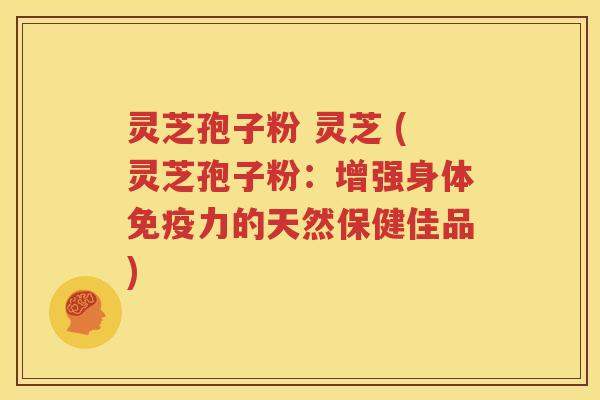灵芝孢子粉 灵芝 (灵芝孢子粉：增强身体免疫力的天然保健佳品)