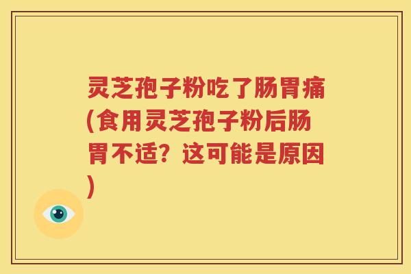 灵芝孢子粉吃了肠胃痛(食用灵芝孢子粉后肠胃不适？这可能是原因)