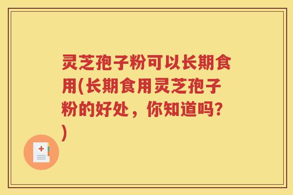灵芝孢子粉可以长期食用(长期食用灵芝孢子粉的好处，你知道吗？)