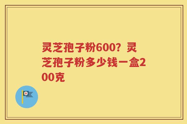 灵芝孢子粉600？灵芝孢子粉多少钱一盒200克