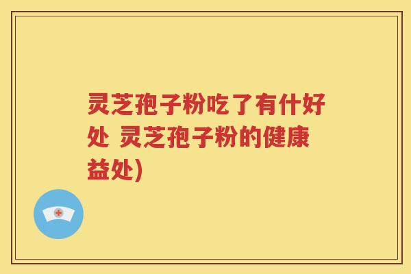 灵芝孢子粉吃了有什好处 灵芝孢子粉的健康益处)