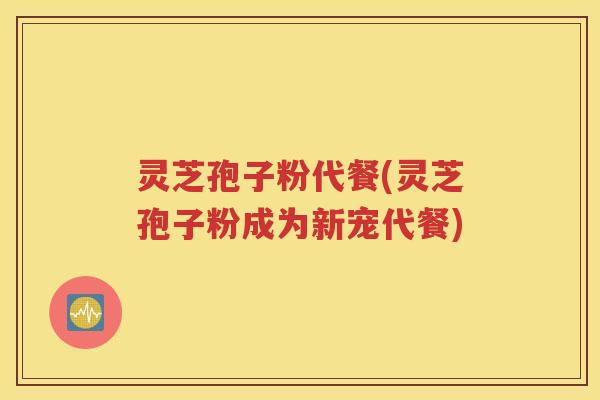 灵芝孢子粉代餐(灵芝孢子粉成为新宠代餐)