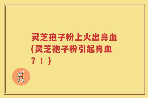 灵芝孢子粉上火出鼻血(灵芝孢子粉引起鼻血？！)