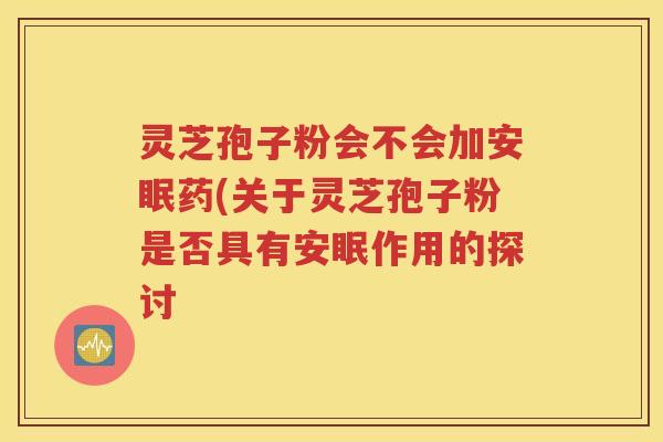灵芝孢子粉会不会加安眠药(关于灵芝孢子粉是否具有安眠作用的探讨