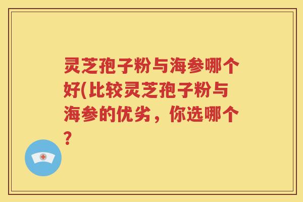 灵芝孢子粉与海参哪个好(比较灵芝孢子粉与海参的优劣，你选哪个？