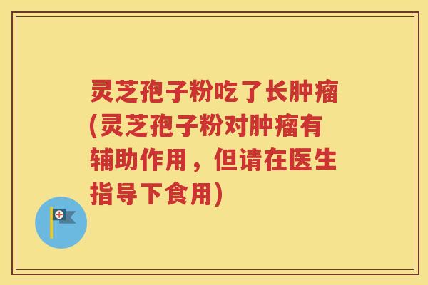 灵芝孢子粉吃了长肿瘤(灵芝孢子粉对肿瘤有辅助作用，但请在医生指导下食用)