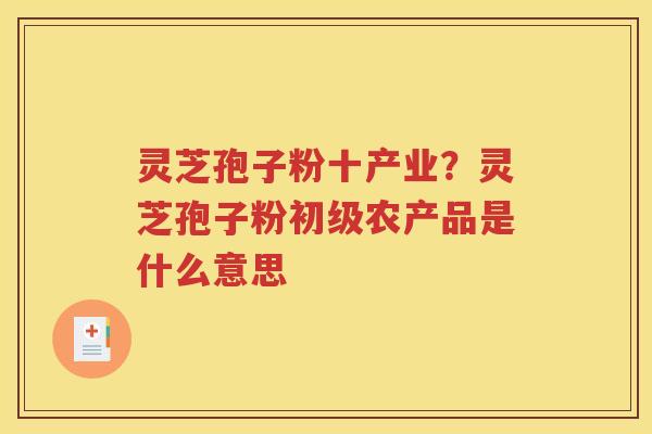 灵芝孢子粉十产业？灵芝孢子粉初级农产品是什么意思