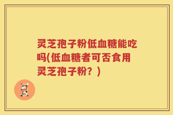 灵芝孢子粉低血糖能吃吗(低血糖者可否食用灵芝孢子粉？)