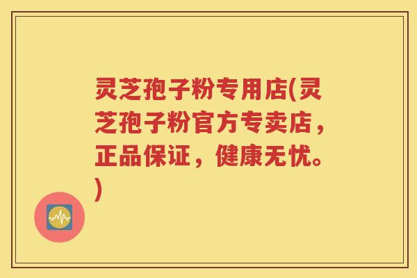 灵芝孢子粉专用店(灵芝孢子粉官方专卖店，正品保证，健康无忧。)