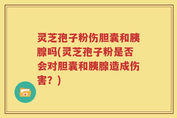 灵芝孢子粉伤胆囊和胰腺吗(灵芝孢子粉是否会对胆囊和胰腺造成伤害？)
