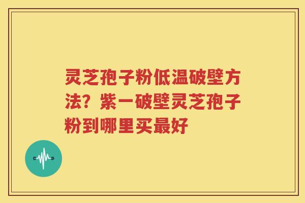 灵芝孢子粉低温破壁方法？紫一破壁灵芝孢子粉到哪里买最好