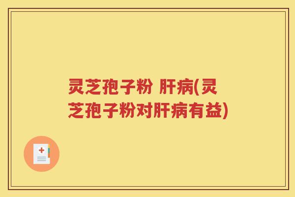 灵芝孢子粉 肝病(灵芝孢子粉对肝病有益)