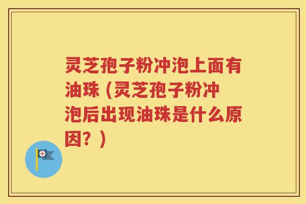 灵芝孢子粉冲泡上面有油珠 (灵芝孢子粉冲泡后出现油珠是什么原因？)