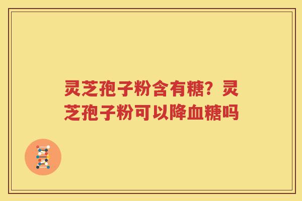 灵芝孢子粉含有糖？灵芝孢子粉可以降血糖吗