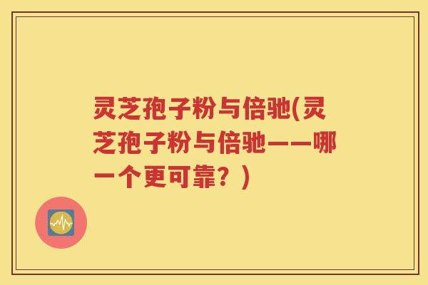 灵芝孢子粉与倍驰(灵芝孢子粉与倍驰——哪一个更可靠？)