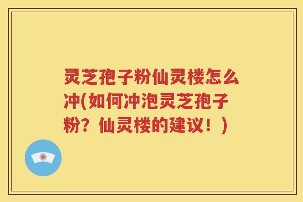 灵芝孢子粉仙灵楼怎么冲(如何冲泡灵芝孢子粉？仙灵楼的建议！)