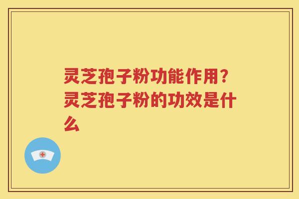 灵芝孢子粉功能作用？灵芝孢子粉的功效是什么
