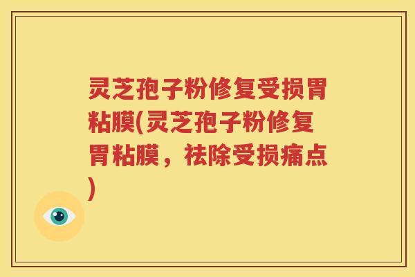 灵芝孢子粉修复受损胃粘膜(灵芝孢子粉修复胃粘膜，祛除受损痛点)