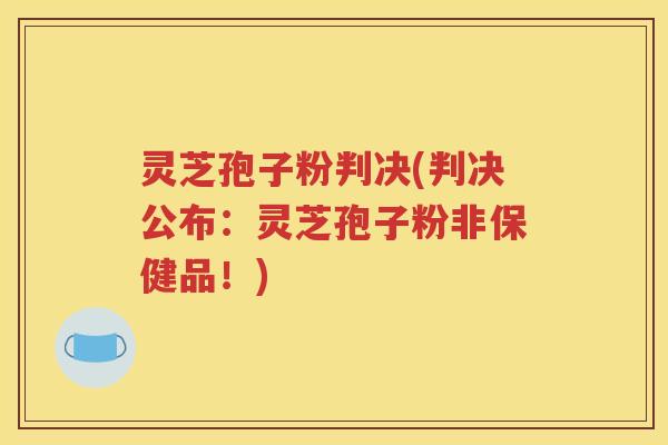 灵芝孢子粉判决(判决公布：灵芝孢子粉非保健品！)