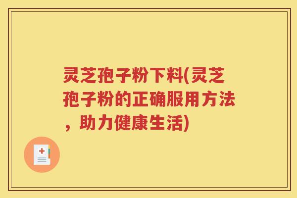 灵芝孢子粉下料(灵芝孢子粉的正确服用方法，助力健康生活)