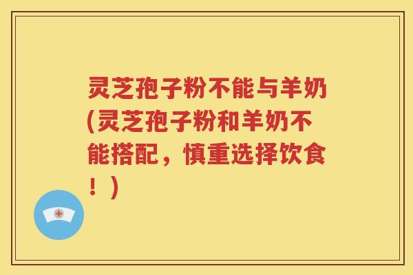 灵芝孢子粉不能与羊奶(灵芝孢子粉和羊奶不能搭配，慎重选择饮食！)