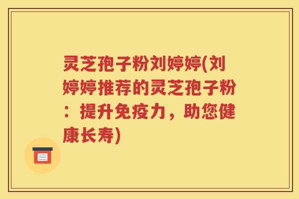灵芝孢子粉刘婷婷(刘婷婷推荐的灵芝孢子粉：提升免疫力，助您健康长寿)