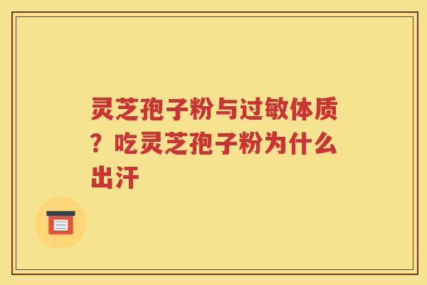 灵芝孢子粉与过敏体质？吃灵芝孢子粉为什么出汗