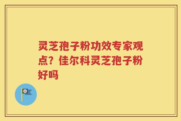 灵芝孢子粉功效专家观点？佳尔科灵芝孢子粉好吗
