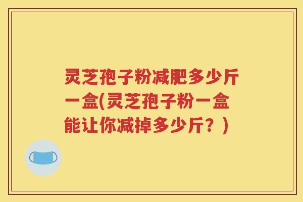 灵芝孢子粉减肥多少斤一盒(灵芝孢子粉一盒能让你减掉多少斤？)