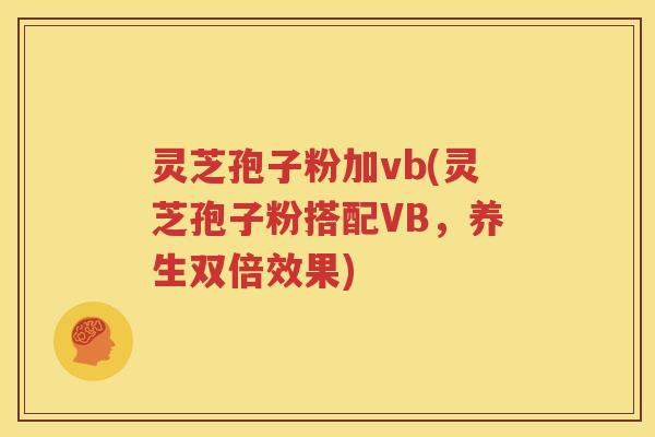 灵芝孢子粉加vb(灵芝孢子粉搭配VB，养生双倍效果)