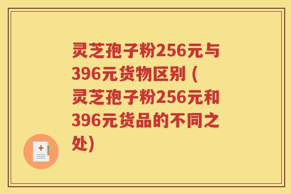 灵芝孢子粉256元与396元货物区别 (灵芝孢子粉256元和396元货品的不同之处)