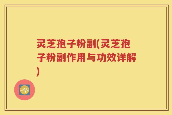 灵芝孢子粉副(灵芝孢子粉副作用与功效详解)