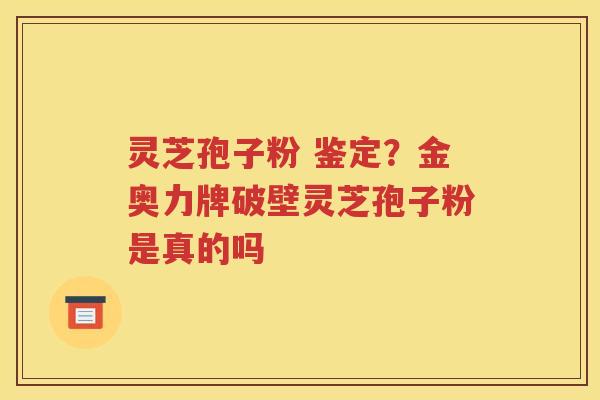灵芝孢子粉 鉴定？金奥力牌破壁灵芝孢子粉是真的吗