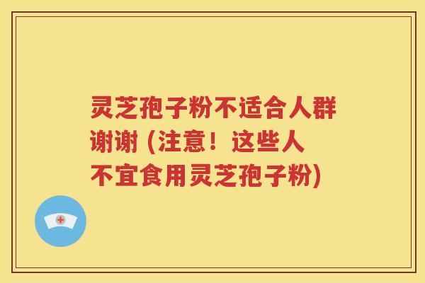 灵芝孢子粉不适合人群谢谢 (注意！这些人不宜食用灵芝孢子粉)