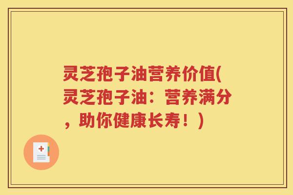 灵芝孢子油营养价值(灵芝孢子油：营养满分，助你健康长寿！)