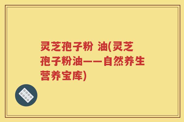 灵芝孢子粉 油(灵芝孢子粉油——自然养生营养宝库)