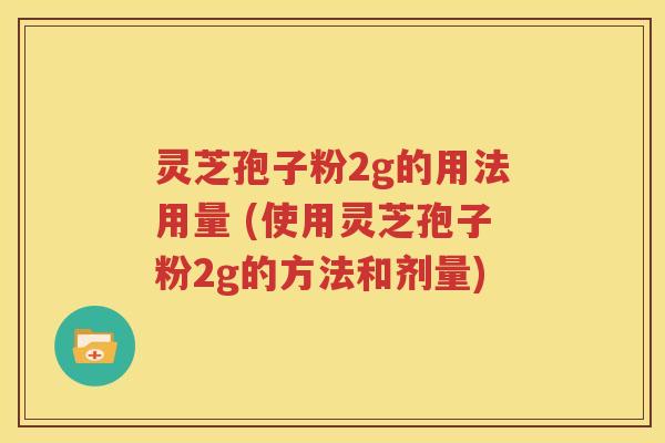 灵芝孢子粉2g的用法用量 (使用灵芝孢子粉2g的方法和剂量)