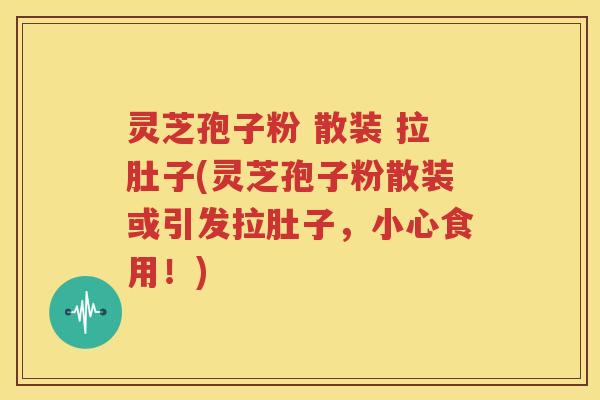 灵芝孢子粉 散装 拉肚子(灵芝孢子粉散装或引发拉肚子，小心食用！)