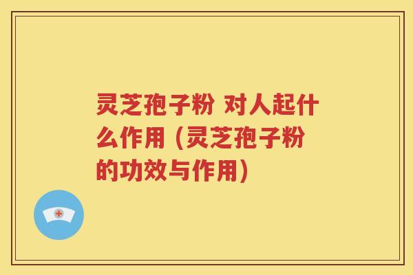 灵芝孢子粉 对人起什么作用 (灵芝孢子粉的功效与作用)