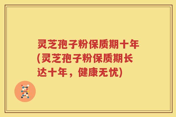 灵芝孢子粉保质期十年(灵芝孢子粉保质期长达十年，健康无忧)