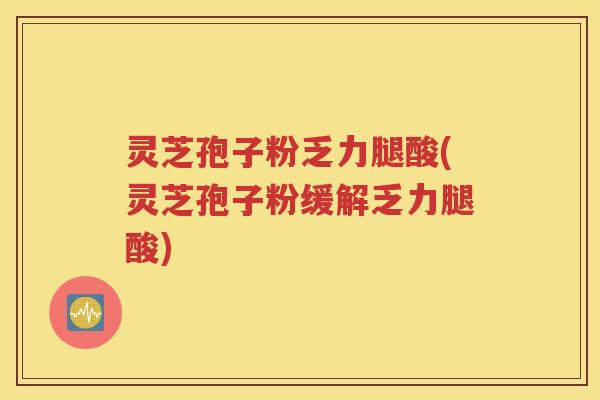 灵芝孢子粉乏力腿酸(灵芝孢子粉缓解乏力腿酸)