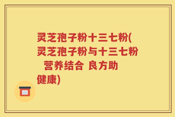 灵芝孢子粉十三七粉(灵芝孢子粉与十三七粉  营养结合 良方助健康)