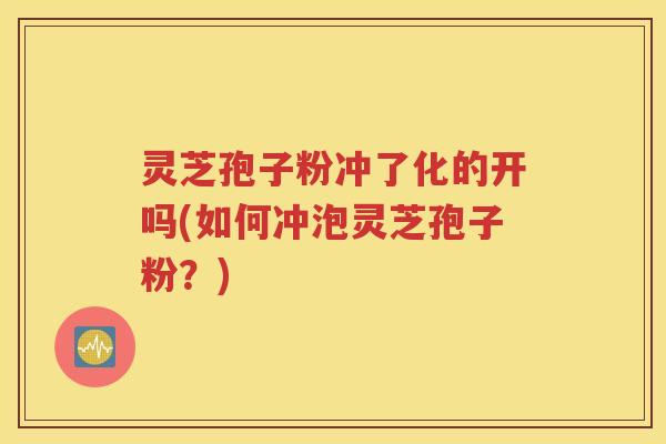 灵芝孢子粉冲了化的开吗(如何冲泡灵芝孢子粉？)